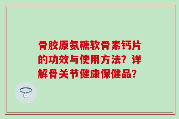 骨胶原氨糖软骨素钙片的功效与使用方法?详解骨关节健康保健品?-第1张图片-氨糖科普网 骨胶原氨糖软骨素钙片的功效与使用方法?详解骨关节健康保健品?-第1张图片-氨糖科普网