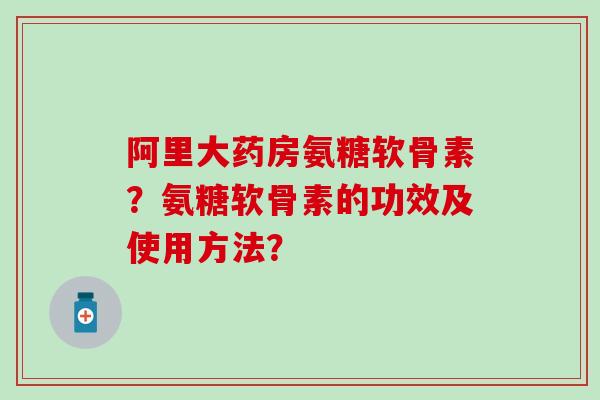 阿里大药房氨糖软骨素?氨糖软骨素的功效及使用方法?-第1张图片-氨糖科普网 阿里大药房氨糖软骨素?氨糖软骨素的功效及使用方法?-第1张图片-氨糖科普网