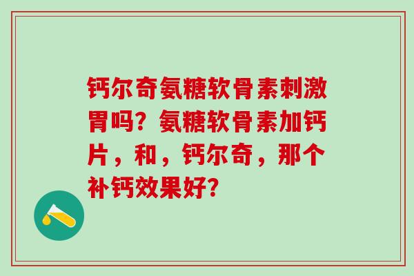 钙尔奇氨糖软骨素刺激胃吗？氨糖软骨素加钙片，和，钙尔奇，那个补钙效果好？-第1张图片-氨糖科普网