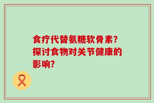 食疗代替氨糖软骨素?探讨食物对关节健康的影响?-第1张图片-氨糖科普网 食疗代替氨糖软骨素?探讨食物对关节健康的影响?-第1张图片-氨糖科普网