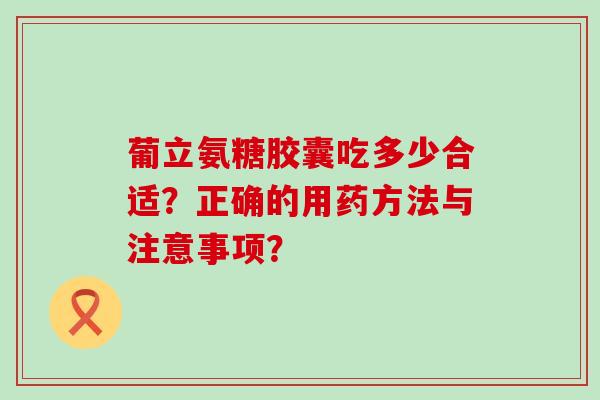 葡立氨糖胶囊吃多少合适?正确的用药方法与注意事项?-第1张图片-氨糖科普网 葡立氨糖胶囊吃多少合适?正确的用药方法与注意事项?-第1张图片-氨糖科普网