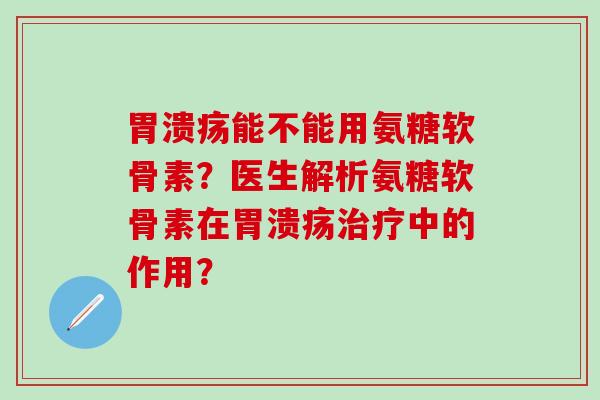胃溃疡能不能用氨糖软骨素?医生解析氨糖软骨素在胃溃疡治疗中的作用?-第1张图片-氨糖科普网 胃溃疡能不能用氨糖软骨素?医生解析氨糖软骨素在胃溃疡治疗中的作用?-第1张图片-氨糖科普网