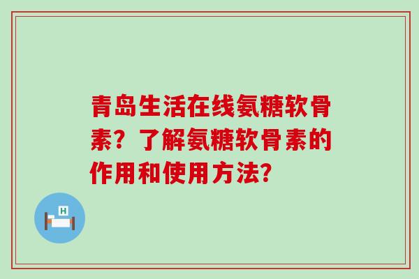 青岛生活在线氨糖软骨素？了解氨糖软骨素的作用和使用方法？-第1张图片-氨糖科普网