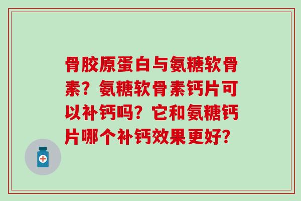 骨胶原蛋白与氨糖软骨素?氨糖软骨素钙片可以补钙吗?它和氨糖钙片哪个补钙效果更好?-第1张图片-氨糖科普网 骨胶原蛋白与氨糖软骨素?氨糖软骨素钙片可以补钙吗?它和氨糖钙片哪个补钙效果更好?-第1张图片-氨糖科普网