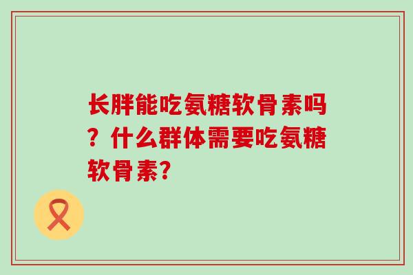 长胖能吃氨糖软骨素吗？什么群体需要吃氨糖软骨素？-第1张图片-氨糖科普网