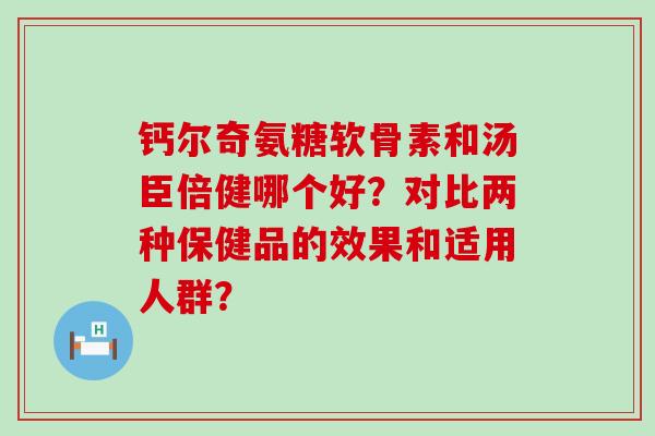 钙尔奇氨糖软骨素和汤臣倍健哪个好?对比两种保健品的效果和适用人群?-第1张图片-氨糖科普网 钙尔奇氨糖软骨素和汤臣倍健哪个好?对比两种保健品的效果和适用人群?-第1张图片-氨糖科普网