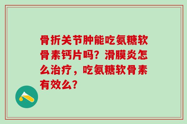 骨折关节肿能吃氨糖软骨素钙片吗?滑膜炎怎么治疗,吃氨糖软骨素有效么?-第1张图片-氨糖科普网 骨折关节肿能吃氨糖软骨素钙片吗?滑膜炎怎么治疗,吃氨糖软骨素有效么?-第1张图片-氨糖科普网