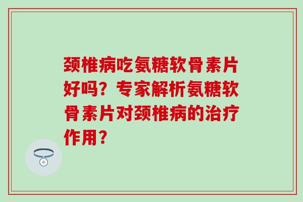 颈椎病吃氨糖软骨素片好吗?专家解析氨糖软骨素片对颈椎病的治疗作用?-第1张图片-氨糖科普网 颈椎病吃氨糖软骨素片好吗?专家解析氨糖软骨素片对颈椎病的治疗作用?-第1张图片-氨糖科普网