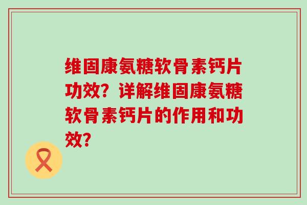 维固康氨糖软骨素钙片功效?详解维固康氨糖软骨素钙片的作用和功效?-第1张图片-氨糖科普网 维固康氨糖软骨素钙片功效?详解维固康氨糖软骨素钙片的作用和功效?-第1张图片-氨糖科普网