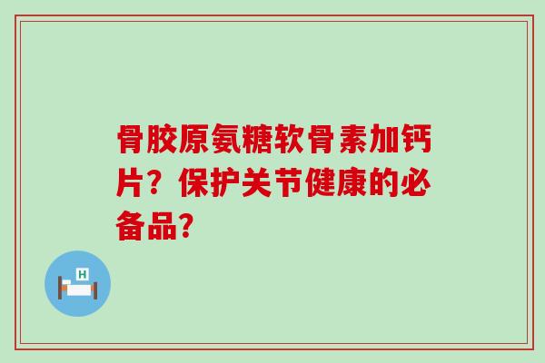 骨胶原氨糖软骨素加钙片?保护关节健康的必备品?-第1张图片-氨糖科普网 骨胶原氨糖软骨素加钙片?保护关节健康的必备品?-第1张图片-氨糖科普网