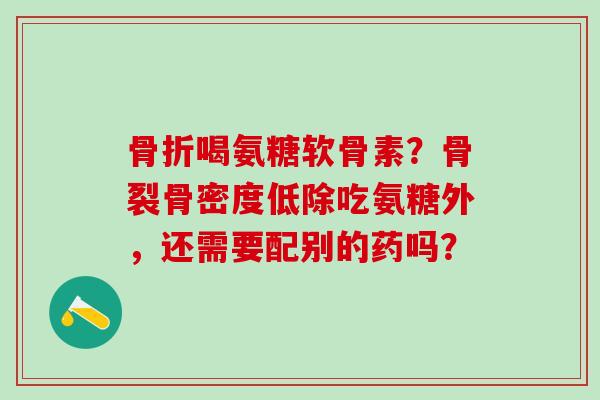 骨折喝氨糖软骨素?骨裂骨密度低除吃氨糖外,还需要配别的药吗?-第1张图片-氨糖科普网 骨折喝氨糖软骨素?骨裂骨密度低除吃氨糖外,还需要配别的药吗?-第1张图片-氨糖科普网