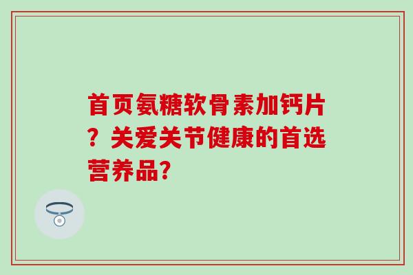 首页氨糖软骨素加钙片?关爱关节健康的首选营养品?-第1张图片-氨糖科普网 首页氨糖软骨素加钙片?关爱关节健康的首选营养品?-第1张图片-氨糖科普网