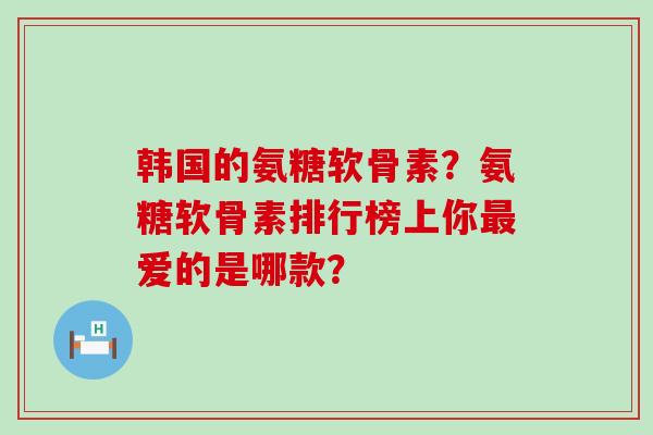 韩国的氨糖软骨素?氨糖软骨素排行榜上你最爱的是哪款?-第1张图片-氨糖科普网 韩国的氨糖软骨素?氨糖软骨素排行榜上你最爱的是哪款?-第1张图片-氨糖科普网