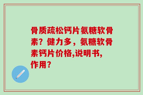 骨质疏松钙片氨糖软骨素?健力多,氨糖软骨素钙片价格,说明书,作用?-第1张图片-氨糖科普网 骨质疏松钙片氨糖软骨素?健力多,氨糖软骨素钙片价格,说明书,作用?-第1张图片-氨糖科普网