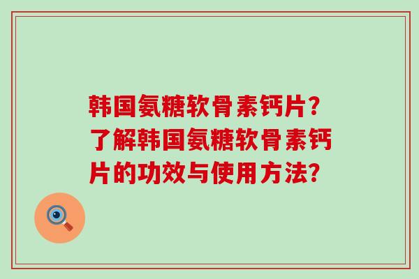 韩国氨糖软骨素钙片？了解韩国氨糖软骨素钙片的功效与使用方法？-第1张图片-氨糖科普网