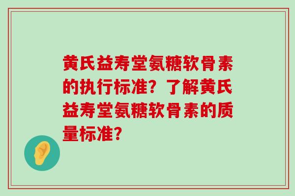 黄氏益寿堂氨糖软骨素的执行标准?了解黄氏益寿堂氨糖软骨素的质量标准?-第1张图片-氨糖科普网 黄氏益寿堂氨糖软骨素的执行标准?了解黄氏益寿堂氨糖软骨素的质量标准?-第1张图片-氨糖科普网