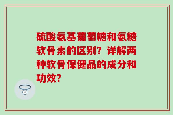硫酸氨基葡萄糖和氨糖软骨素的区别?详解两种软骨保健品的成分和功效?-第1张图片-氨糖科普网 硫酸氨基葡萄糖和氨糖软骨素的区别?详解两种软骨保健品的成分和功效?-第1张图片-氨糖科普网