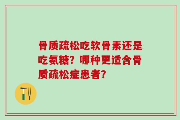 骨质疏松吃软骨素还是吃氨糖?哪种更适合骨质疏松症患者?-第1张图片-氨糖科普网 骨质疏松吃软骨素还是吃氨糖?哪种更适合骨质疏松症患者?-第1张图片-氨糖科普网