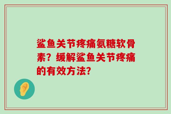 鲨鱼关节疼痛氨糖软骨素?缓解鲨鱼关节疼痛的有效方法?-第1张图片-氨糖科普网 鲨鱼关节疼痛氨糖软骨素?缓解鲨鱼关节疼痛的有效方法?-第1张图片-氨糖科普网