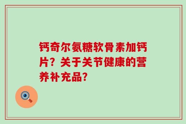 钙奇尔氨糖软骨素加钙片?关于关节健康的营养补充品?-第1张图片-氨糖科普网 钙奇尔氨糖软骨素加钙片?关于关节健康的营养补充品?-第1张图片-氨糖科普网