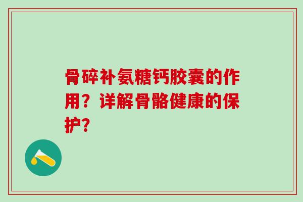 骨碎补氨糖钙胶囊的作用?详解骨骼健康的保护?-第1张图片-氨糖科普网 骨碎补氨糖钙胶囊的作用?详解骨骼健康的保护?-第1张图片-氨糖科普网
