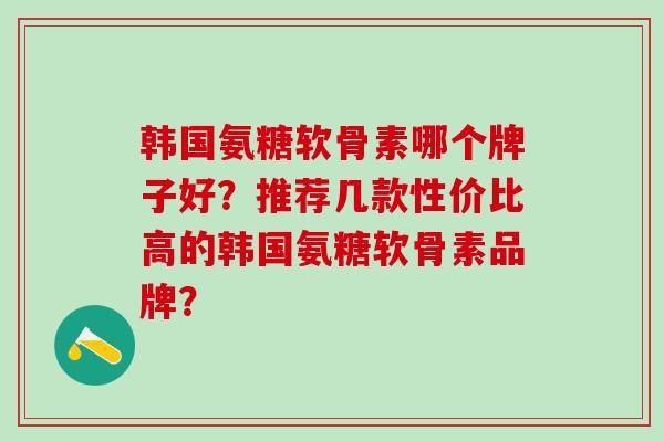 韩国氨糖软骨素哪个牌子好？推荐几款性价比高的韩国氨糖软骨素品牌？-第1张图片-氨糖科普网