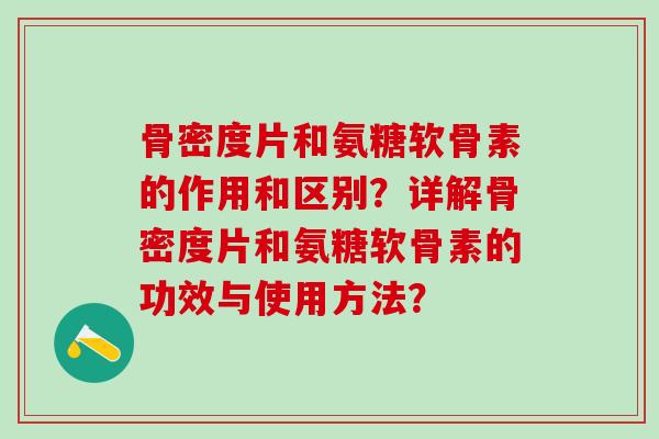 骨密度片和氨糖软骨素的作用和区别?详解骨密度片和氨糖软骨素的功效与使用方法?-第1张图片-氨糖科普网 骨密度片和氨糖软骨素的作用和区别?详解骨密度片和氨糖软骨素的功效与使用方法?-第1张图片-氨糖科普网