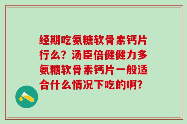 经期吃氨糖软骨素钙片行么？汤臣倍健健力多氨糖软骨素钙片一般适合什么情况下吃的啊？-第1张图片-氨糖科普网