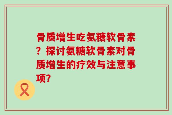 骨质增生吃氨糖软骨素？探讨氨糖软骨素对骨质增生的疗效与注意事项？-第1张图片-氨糖科普网