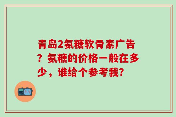 青岛2氨糖软骨素广告？氨糖的价格一般在多少，谁给个参考我？-第1张图片-氨糖科普网