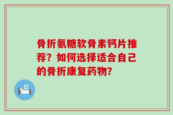 骨折氨糖软骨素钙片推荐?如何选择适合自己的骨折康复药物?-第1张图片-氨糖科普网 骨折氨糖软骨素钙片推荐?如何选择适合自己的骨折康复药物?-第1张图片-氨糖科普网