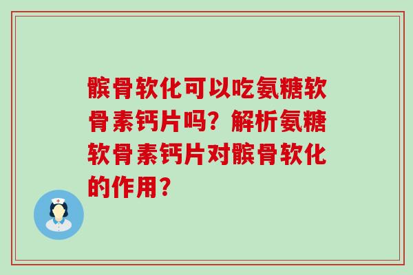 髌骨软化可以吃氨糖软骨素钙片吗?解析氨糖软骨素钙片对髌骨软化的作用?-第1张图片-氨糖科普网 髌骨软化可以吃氨糖软骨素钙片吗?解析氨糖软骨素钙片对髌骨软化的作用?-第1张图片-氨糖科普网