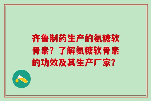 齐鲁制药生产的氨糖软骨素?了解氨糖软骨素的功效及其生产厂家?-第1张图片-氨糖科普网 齐鲁制药生产的氨糖软骨素?了解氨糖软骨素的功效及其生产厂家?-第1张图片-氨糖科普网