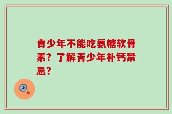 青少年不能吃氨糖软骨素？了解青少年补钙禁忌？-第1张图片-氨糖科普网