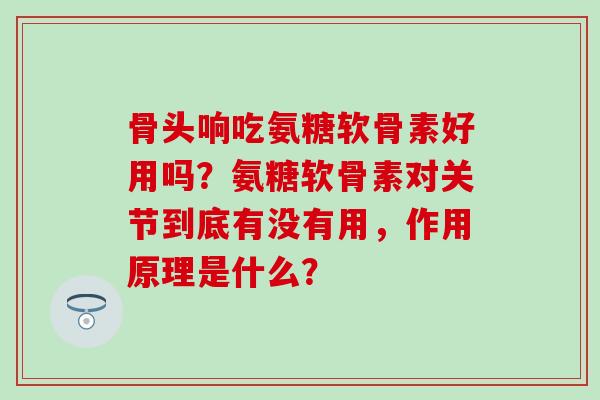 骨头响吃氨糖软骨素好用吗?氨糖软骨素对关节到底有没有用,作用原理是什么?-第1张图片-氨糖科普网 骨头响吃氨糖软骨素好用吗?氨糖软骨素对关节到底有没有用,作用原理是什么?-第1张图片-氨糖科普网