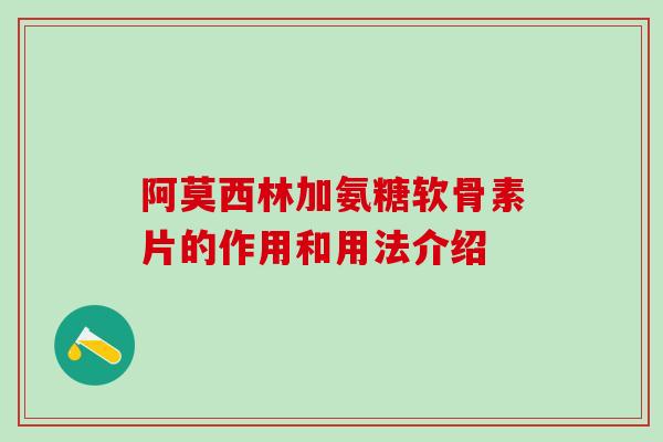 阿莫西林加氨糖软骨素片的作用和用法介绍-第1张图片-氨糖科普网