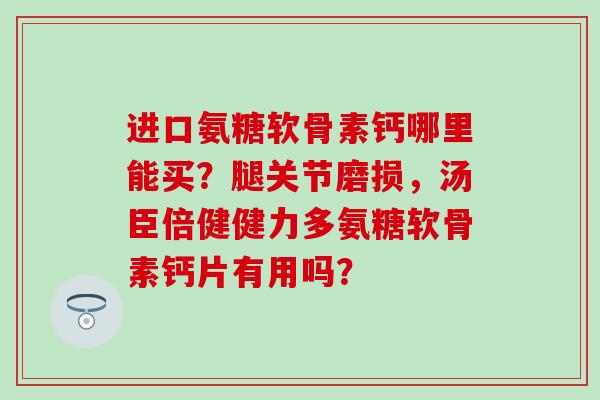 进口氨糖软骨素钙哪里能买？腿关节磨损，汤臣倍健健力多氨糖软骨素钙片有用吗？-第1张图片-氨糖科普网