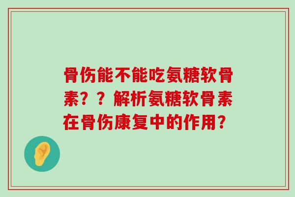 骨伤能不能吃氨糖软骨素??解析氨糖软骨素在骨伤康复中的作用?-第1张图片-氨糖科普网 骨伤能不能吃氨糖软骨素??解析氨糖软骨素在骨伤康复中的作用?-第1张图片-氨糖科普网