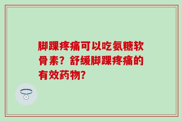 脚踝疼痛可以吃氨糖软骨素?舒缓脚踝疼痛的有效药物?-第1张图片-氨糖科普网 脚踝疼痛可以吃氨糖软骨素?舒缓脚踝疼痛的有效药物?-第1张图片-氨糖科普网