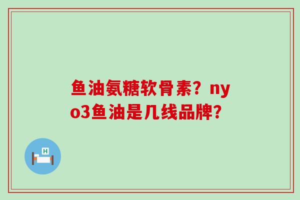 鱼油氨糖软骨素?nyo3鱼油是几线品牌?-第1张图片-氨糖科普网 鱼油氨糖软骨素?nyo3鱼油是几线品牌?-第1张图片-氨糖科普网