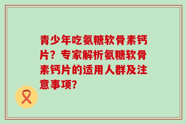 青少年吃氨糖软骨素钙片？专家解析氨糖软骨素钙片的适用人群及注意事项？-第1张图片-氨糖科普网