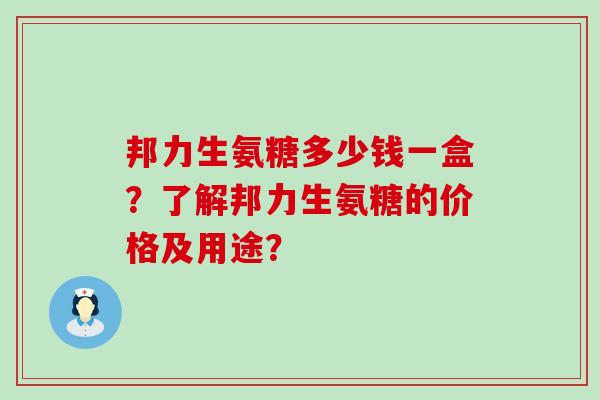 邦力生氨糖多少钱一盒？了解邦力生氨糖的价格及用途？-第1张图片-氨糖科普网