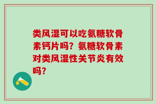 类风湿可以吃氨糖软骨素钙片吗?氨糖软骨素对类风湿性关节炎有效吗?-第1张图片-氨糖科普网 类风湿可以吃氨糖软骨素钙片吗?氨糖软骨素对类风湿性关节炎有效吗?-第1张图片-氨糖科普网
