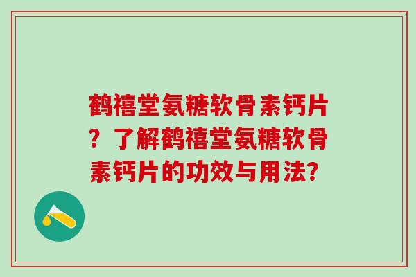鹤禧堂氨糖软骨素钙片?了解鹤禧堂氨糖软骨素钙片的功效与用法?-第1张图片-氨糖科普网 鹤禧堂氨糖软骨素钙片?了解鹤禧堂氨糖软骨素钙片的功效与用法?-第1张图片-氨糖科普网