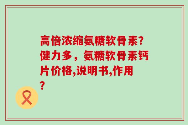 高倍浓缩氨糖软骨素?健力多,氨糖软骨素钙片价格,说明书,作用?-第1张图片-氨糖科普网 高倍浓缩氨糖软骨素?健力多,氨糖软骨素钙片价格,说明书,作用?-第1张图片-氨糖科普网