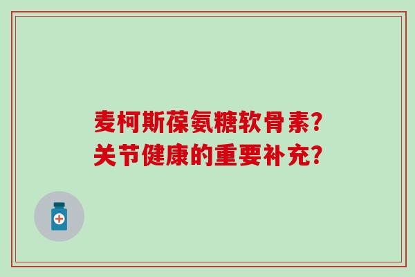 麦柯斯葆氨糖软骨素？关节健康的重要补充？-第1张图片-氨糖科普网