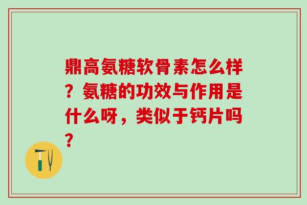 鼎高氨糖软骨素怎么样?氨糖的功效与作用是什么呀,类似于钙片吗?-第1张图片-氨糖科普网 鼎高氨糖软骨素怎么样?氨糖的功效与作用是什么呀,类似于钙片吗?-第1张图片-氨糖科普网