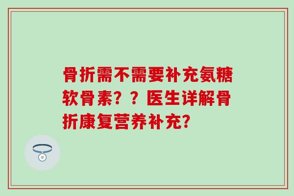 骨折需不需要补充氨糖软骨素？？医生详解骨折康复营养补充？-第1张图片-氨糖科普网