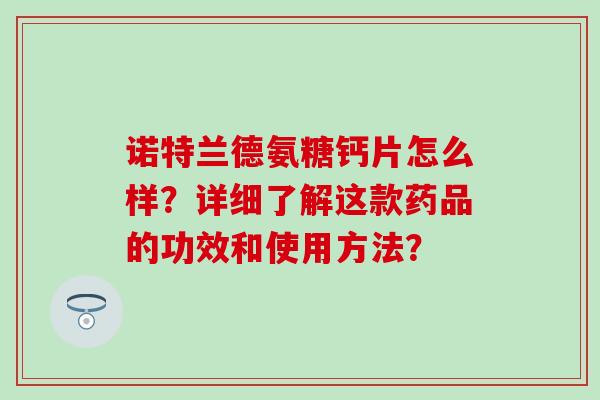 诺特兰德氨糖钙片怎么样?详细了解这款药品的功效和使用方法?-第1张图片-氨糖科普网 诺特兰德氨糖钙片怎么样?详细了解这款药品的功效和使用方法?-第1张图片-氨糖科普网
