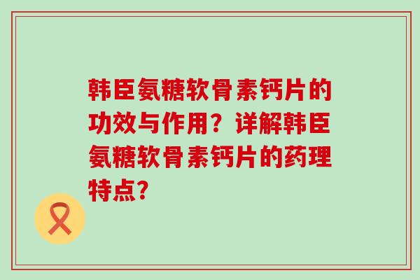 韩臣氨糖软骨素钙片的功效与作用？详解韩臣氨糖软骨素钙片的药理特点？-第1张图片-氨糖科普网